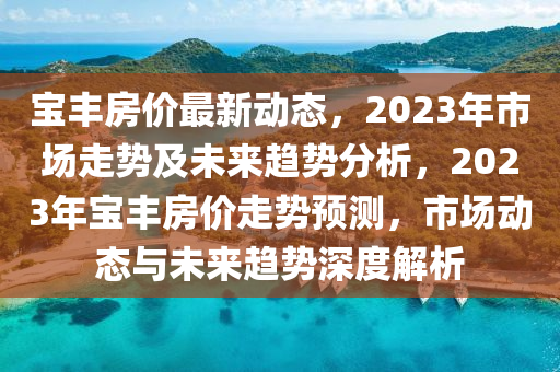 寶豐房?jī)r(jià)最新動(dòng)態(tài)，2023年市場(chǎng)走勢(shì)及未來(lái)趨勢(shì)分析，2023年寶豐房?jī)r(jià)走勢(shì)預(yù)測(cè)，市場(chǎng)動(dòng)態(tài)與未來(lái)趨勢(shì)深度解析
