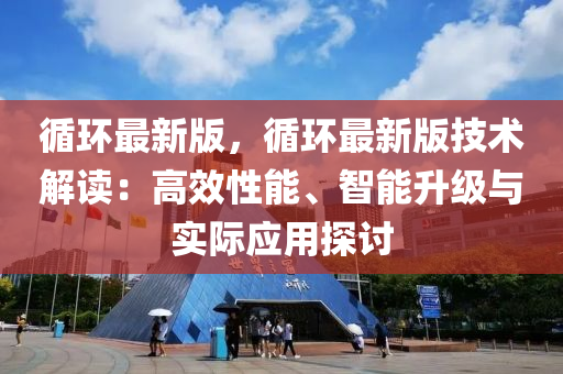 循環(huán)最新版，循環(huán)最新版技術(shù)解讀：高效性能、智能升級(jí)與實(shí)際應(yīng)用探討