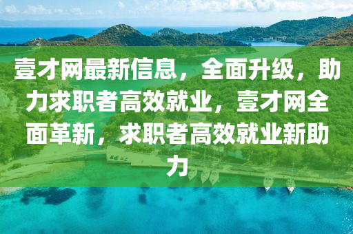 壹才網(wǎng)最新信息，全面升級(jí)，助力求職者高效就業(yè)，壹才網(wǎng)全面革新，求職者高效就業(yè)新助力