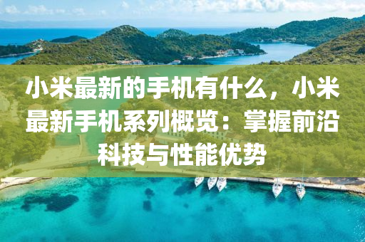 小米最新的手機(jī)有什么，小米最新手機(jī)系列概覽：掌握前沿科技與性能優(yōu)勢(shì)