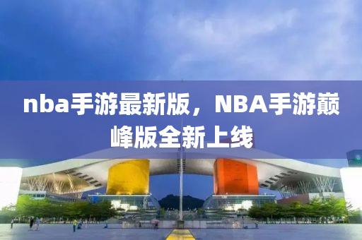 nba手游最新版，NBA手游巔峰版全新上線