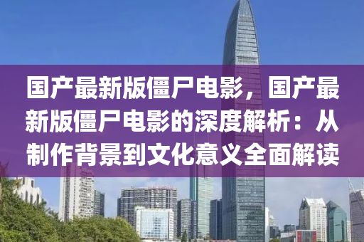國(guó)產(chǎn)最新版僵尸電影，國(guó)產(chǎn)最新版僵尸電影的深度解析：從制作背景到文化意義全面解讀