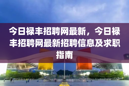 今日祿豐招聘網(wǎng)最新，今日祿豐招聘網(wǎng)最新招聘信息及求職指南