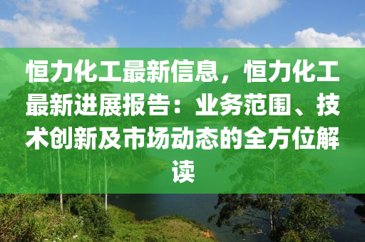 恒力化工最新信息，恒力化工最新進(jìn)展報(bào)告：業(yè)務(wù)范圍、技術(shù)創(chuàng)新及市場(chǎng)動(dòng)態(tài)的全方位解讀
