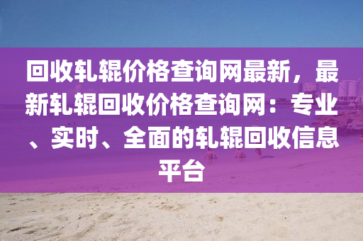 回收軋輥價(jià)格查詢網(wǎng)最新，最新軋輥回收價(jià)格查詢網(wǎng)：專業(yè)、實(shí)時(shí)、全面的軋輥回收信息平臺(tái)