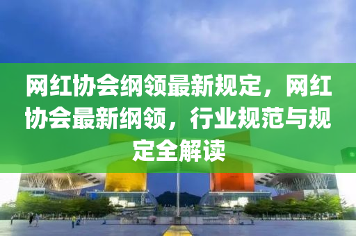 網(wǎng)紅協(xié)會(huì)綱領(lǐng)最新規(guī)定，網(wǎng)紅協(xié)會(huì)最新綱領(lǐng)，行業(yè)規(guī)范與規(guī)定全解讀