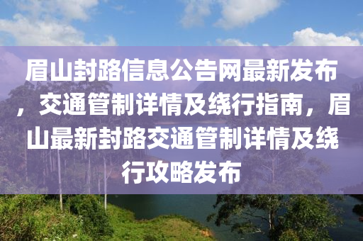 眉山封路信息公告網(wǎng)最新發(fā)布，交通管制詳情及繞行指南，眉山最新封路交通管制詳情及繞行攻略發(fā)布