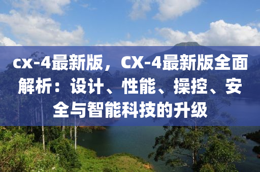 cx-4最新版，CX-4最新版全面解析：設(shè)計(jì)、性能、操控、安全與智能科技的升級(jí)