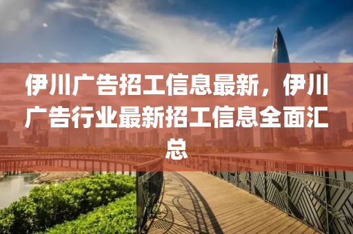 伊川廣告招工信息最新，伊川廣告行業(yè)最新招工信息全面匯總