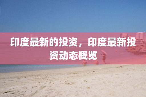 印度最新的投資，印度最新投資動態(tài)概覽