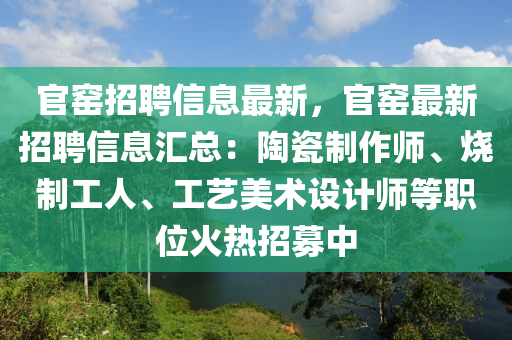 官窯招聘信息最新，官窯最新招聘信息匯總：陶瓷制作師、燒制工人、工藝美術設計師等職位火熱招募中