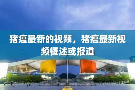 豬瘟最新的視頻，豬瘟最新視頻概述或報道