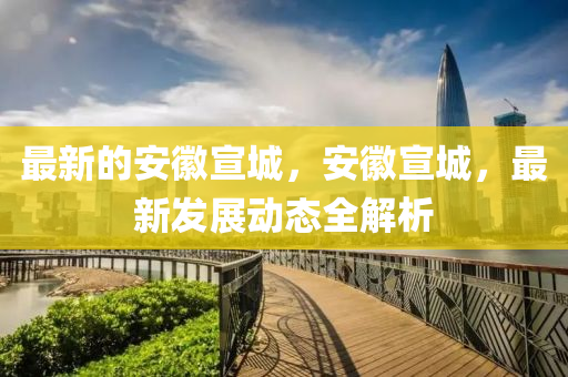 最新的安徽宣城，安徽宣城，最新發(fā)展動態(tài)全解析