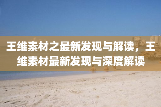 王維素材之最新發(fā)現(xiàn)與解讀，王維素材最新發(fā)現(xiàn)與深度解讀