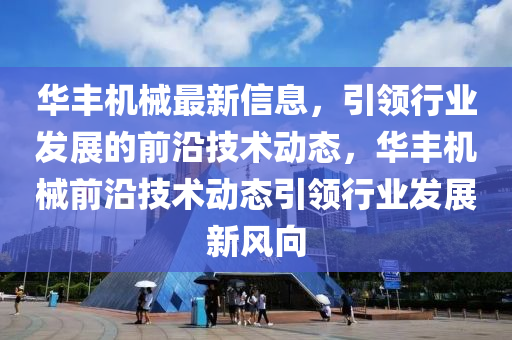 華豐機械最新信息，引領(lǐng)行業(yè)發(fā)展的前沿技術(shù)動態(tài)，華豐機械前沿技術(shù)動態(tài)引領(lǐng)行業(yè)發(fā)展新風(fēng)向