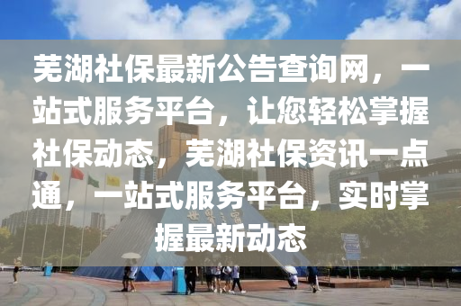 蕪湖社保最新公告查詢網(wǎng)，一站式服務(wù)平臺，讓您輕松掌握社保動態(tài)，蕪湖社保資訊一點通，一站式服務(wù)平臺，實時掌握最新動態(tài)