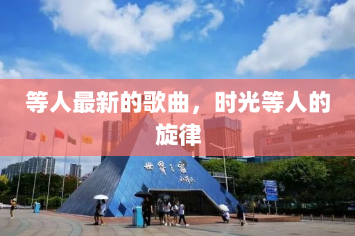 等人最新的歌曲，時光等人的旋律