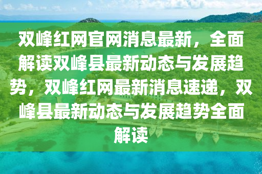 雙峰紅網(wǎng)官網(wǎng)消息最新，全面解讀雙峰縣最新動態(tài)與發(fā)展趨勢，雙峰紅網(wǎng)最新消息速遞，雙峰縣最新動態(tài)與發(fā)展趨勢全面解讀
