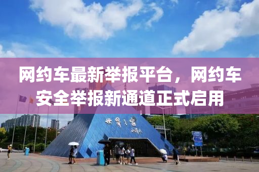 網(wǎng)約車最新舉報平臺，網(wǎng)約車安全舉報新通道正式啟用