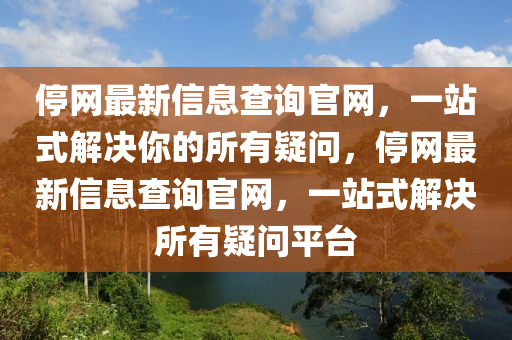 停網(wǎng)最新信息查詢官網(wǎng)，一站式解決你的所有疑問，停網(wǎng)最新信息查詢官網(wǎng)，一站式解決所有疑問平臺