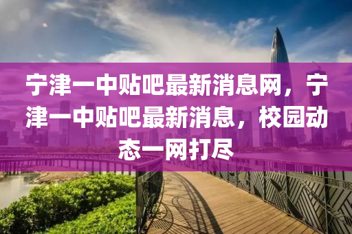 寧津一中貼吧最新消息網(wǎng)，寧津一中貼吧最新消息，校園動態(tài)一網(wǎng)打盡