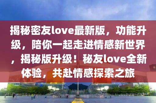 揭秘密友love最新版，功能升級，陪你一起走進情感新世界，揭秘版升級！秘友love全新體驗，共赴情感探索之旅