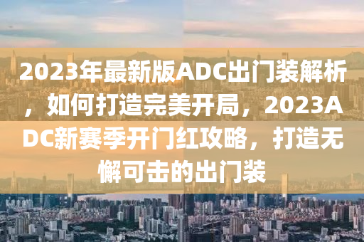 2023年最新版ADC出門裝解析，如何打造完美開局，2023ADC新賽季開門紅攻略，打造無懈可擊的出門裝