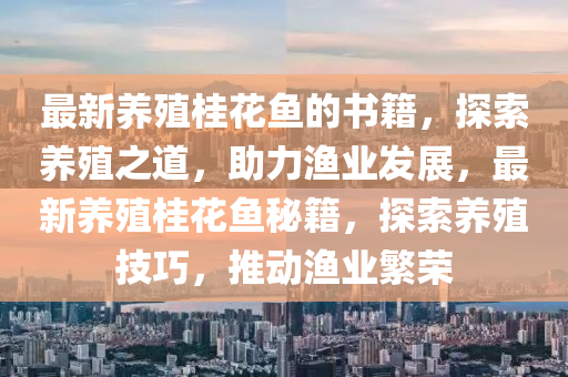 最新養(yǎng)殖桂花魚的書籍，探索養(yǎng)殖之道，助力漁業(yè)發(fā)展，最新養(yǎng)殖桂花魚秘籍，探索養(yǎng)殖技巧，推動漁業(yè)繁榮