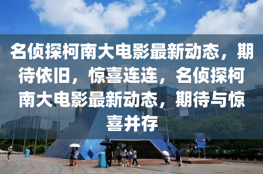 名偵探柯南大電影最新動態(tài)，期待依舊，驚喜連連，名偵探柯南大電影最新動態(tài)，期待與驚喜并存
