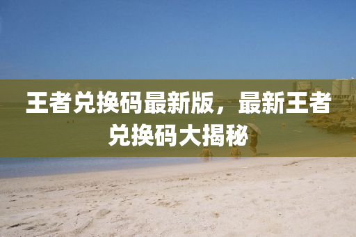 王者兌換碼最新版，最新王者兌換碼大揭秘
