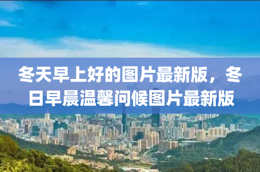 冬天早上好的圖片最新版，冬日早晨溫馨問候圖片最新版