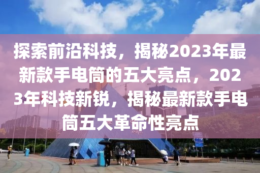 探索前沿科技，揭秘2023年最新款手電筒的五大亮點，2023年科技新銳，揭秘最新款手電筒五大革命性亮點