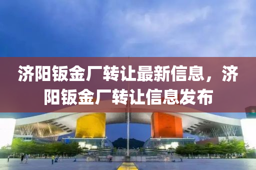 濟陽鈑金廠轉(zhuǎn)讓最新信息，濟陽鈑金廠轉(zhuǎn)讓信息發(fā)布