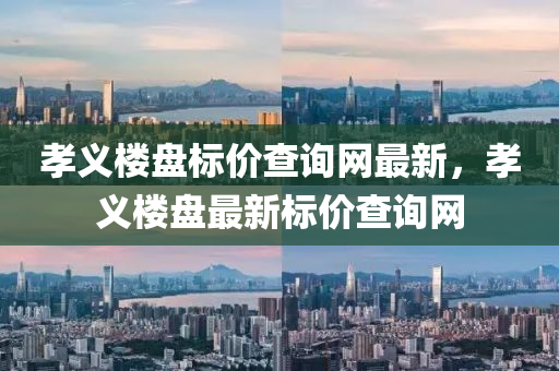 孝義樓盤標(biāo)價(jià)查詢網(wǎng)最新，孝義樓盤最新標(biāo)價(jià)查詢網(wǎng)
