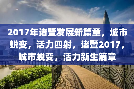2017年諸暨發(fā)展新篇章，城市蛻變，活力四射，諸暨2017，城市蛻變，活力新生篇章