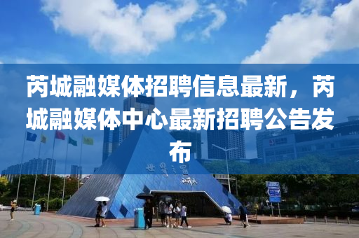 芮城融媒體招聘信息最新，芮城融媒體中心最新招聘公告發(fā)布