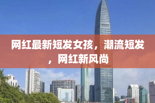 網(wǎng)紅最新短發(fā)女孩，潮流短發(fā)，網(wǎng)紅新風(fēng)尚