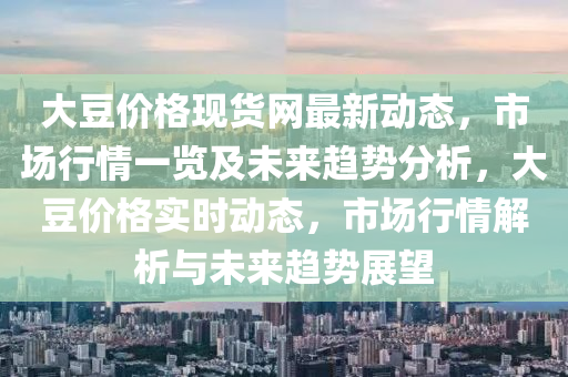 大豆價(jià)格現(xiàn)貨網(wǎng)最新動(dòng)態(tài)，市場(chǎng)行情一覽及未來(lái)趨勢(shì)分析，大豆價(jià)格實(shí)時(shí)動(dòng)態(tài)，市場(chǎng)行情解析與未來(lái)趨勢(shì)展望