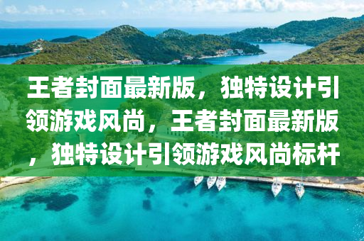 王者封面最新版，獨特設(shè)計引領(lǐng)游戲風(fēng)尚，王者封面最新版，獨特設(shè)計引領(lǐng)游戲風(fēng)尚標(biāo)桿