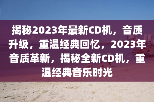 揭秘2023年最新CD機(jī)，音質(zhì)升級，重溫經(jīng)典回憶，2023年音質(zhì)革新，揭秘全新CD機(jī)，重溫經(jīng)典音樂時光