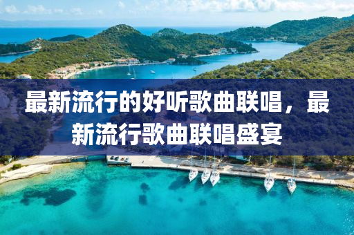 最新流行的好聽(tīng)歌曲聯(lián)唱，最新流行歌曲聯(lián)唱盛宴