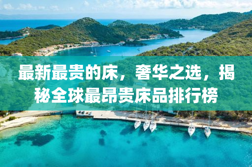 最新最貴的床，奢華之選，揭秘全球最昂貴床品排行榜