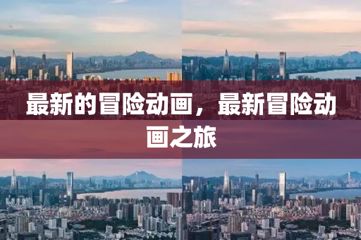 最新的冒險(xiǎn)動(dòng)畫，最新冒險(xiǎn)動(dòng)畫之旅