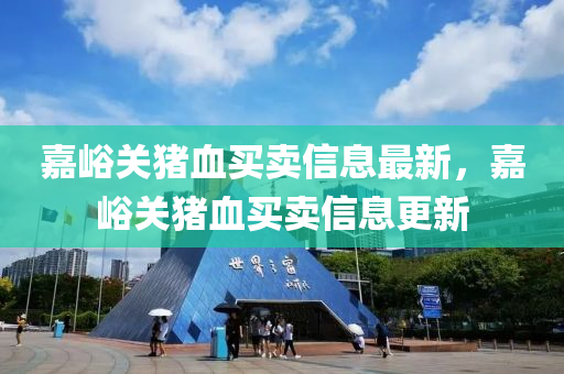 嘉峪關(guān)豬血買賣信息最新，嘉峪關(guān)豬血買賣信息更新