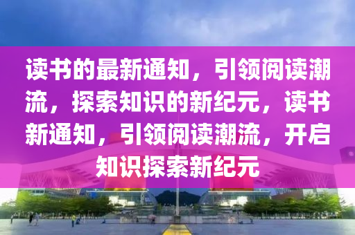 讀書的最新通知，引領閱讀潮流，探索知識的新紀元，讀書新通知，引領閱讀潮流，開啟知識探索新紀元