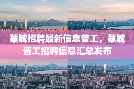 藁城招聘最新信息普工，藁城普工招聘信息匯總發(fā)布