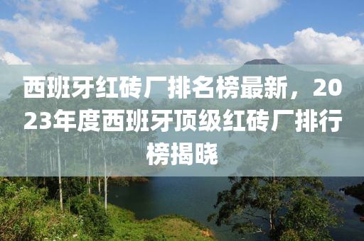 西班牙紅磚廠排名榜最新，2023年度西班牙頂級(jí)紅磚廠排行榜揭曉