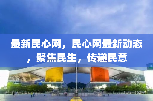 最新民心網(wǎng)，民心網(wǎng)最新動(dòng)態(tài)，聚焦民生，傳遞民意