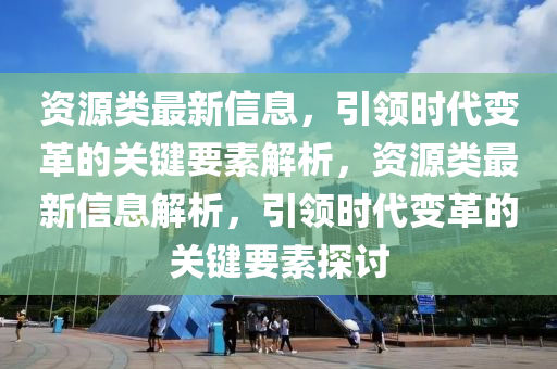 資源類最新信息，引領(lǐng)時(shí)代變革的關(guān)鍵要素解析，資源類最新信息解析，引領(lǐng)時(shí)代變革的關(guān)鍵要素探討