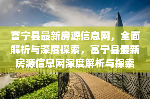 富寧縣最新房源信息網(wǎng)，全面解析與深度探索，富寧縣最新房源信息網(wǎng)深度解析與探索